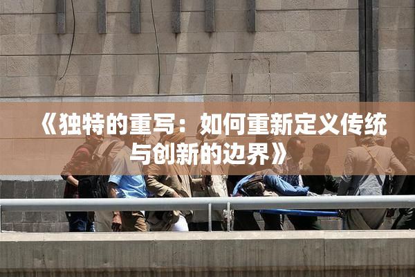 《独特的重写：如何重新定义传统与创新的边界》