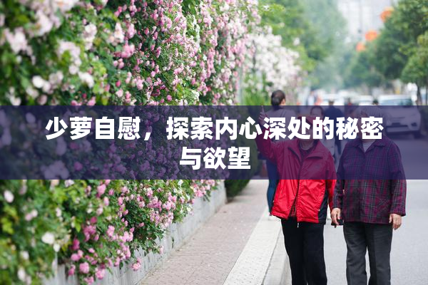 少萝自慰，探索内心深处的秘密与欲望