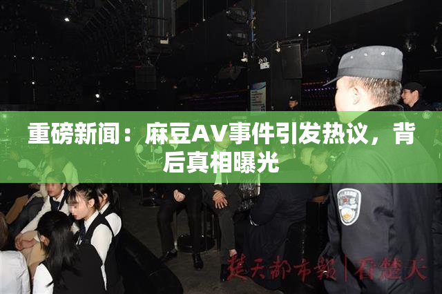 重磅新闻：麻豆AV事件引发热议，背后真相曝光
