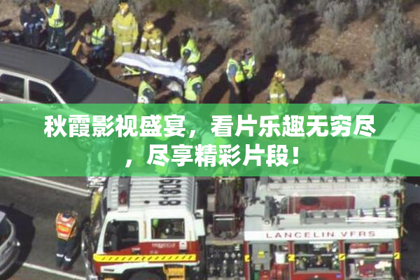 秋霞影视盛宴，看片乐趣无穷尽，尽享精彩片段！