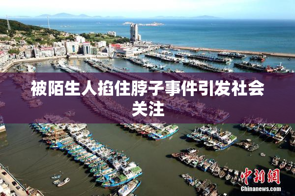 被陌生人掐住脖子事件引发社会关注