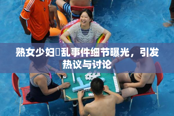 熟女少妇婬乱事件细节曝光，引发热议与讨论