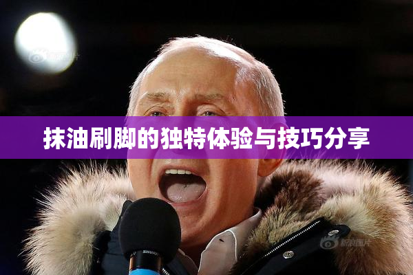 抹油刷脚的独特体验与技巧分享