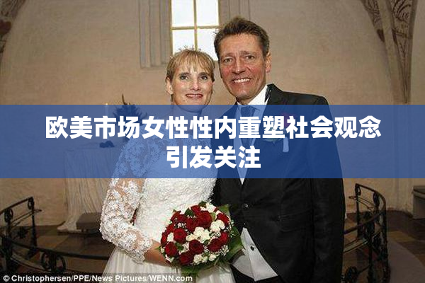 欧美市场女性性内重塑社会观念引发关注