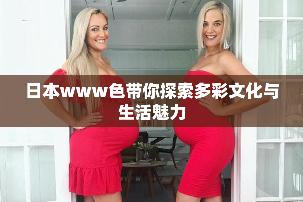 日本www色带你探索多彩文化与生活魅力