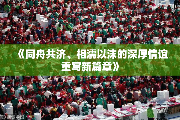 《同舟共济、相濡以沫的深厚情谊重写新篇章》