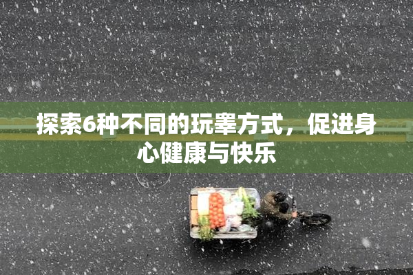 探索6种不同的玩睾方式，促进身心健康与快乐