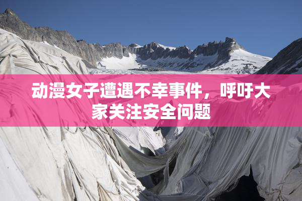 动漫女子遭遇不幸事件，呼吁大家关注安全问题