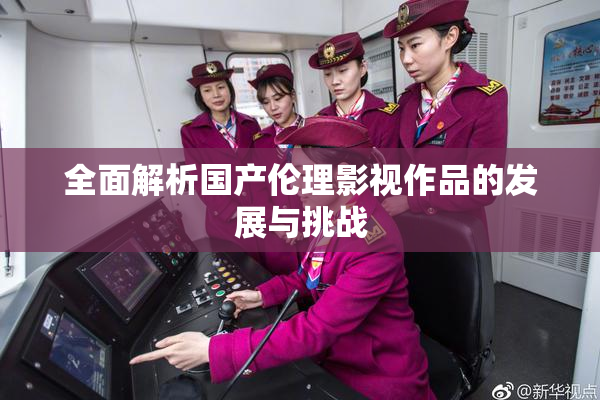 全面解析国产伦理影视作品的发展与挑战