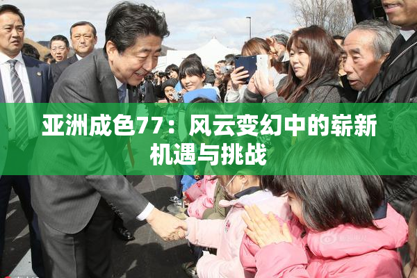 亚洲成色77：风云变幻中的崭新机遇与挑战