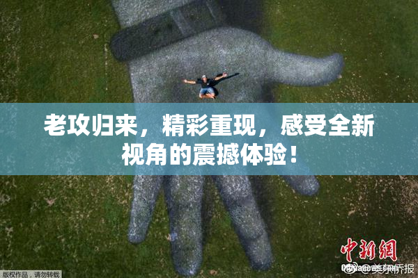 老攻归来，精彩重现，感受全新视角的震撼体验！