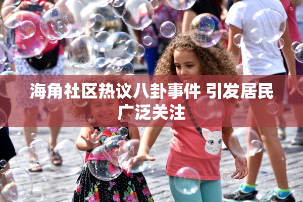 海角社区热议八卦事件 引发居民广泛关注