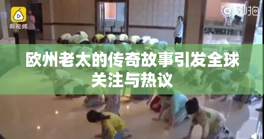 欧州老太的传奇故事引发全球关注与热议