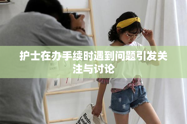 护士在办手续时遇到问题引发关注与讨论