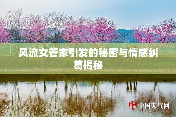 风流女管家引发的秘密与情感纠葛揭秘