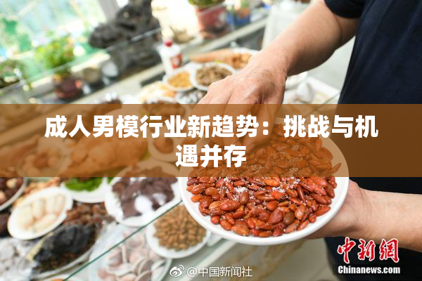 成人男模行业新趋势：挑战与机遇并存
