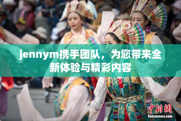 jennym携手团队，为您带来全新体验与精彩内容