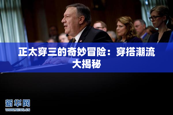 正太穿三的奇妙冒险：穿搭潮流大揭秘