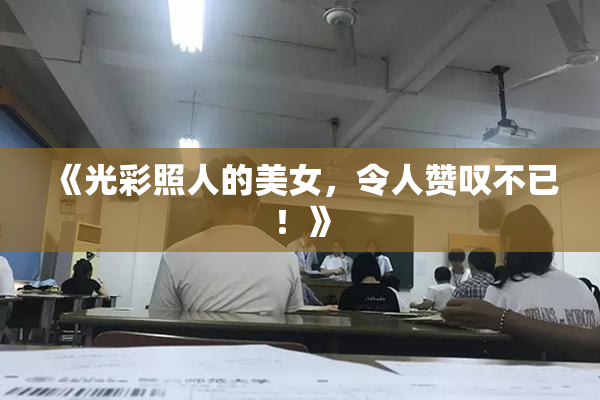《光彩照人的美女，令人赞叹不已！》