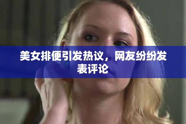 美女排便引发热议，网友纷纷发表评论