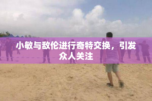 小敏与敌伦进行奇特交换，引发众人关注