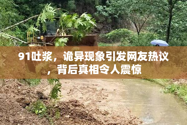 91吐浆，诡异现象引发网友热议，背后真相令人震惊