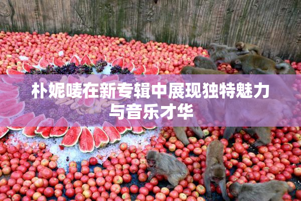 朴妮唛在新专辑中展现独特魅力与音乐才华