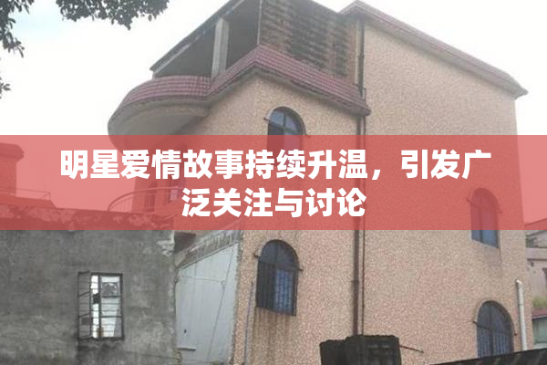 明星爱情故事持续升温，引发广泛关注与讨论
