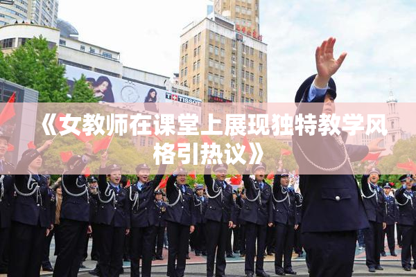 《女教师在课堂上展现独特教学风格引热议》
