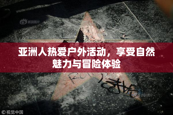 亚洲人热爱户外活动，享受自然魅力与冒险体验