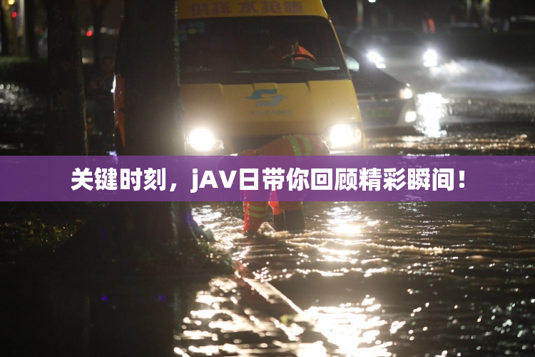 关键时刻，jA∨日带你回顾精彩瞬间！