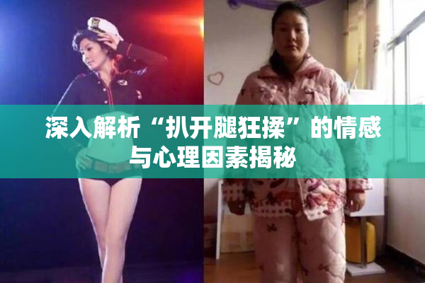 深入解析“扒开腿狂揉”的情感与心理因素揭秘