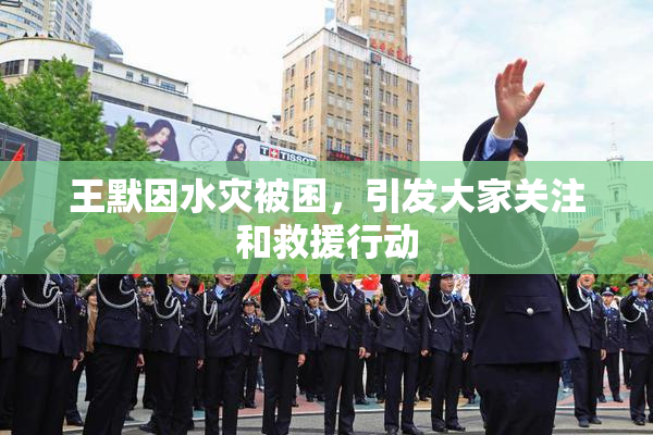 王默因水灾被困，引发大家关注和救援行动