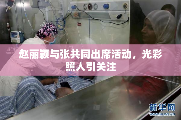 赵丽颖与张共同出席活动，光彩照人引关注