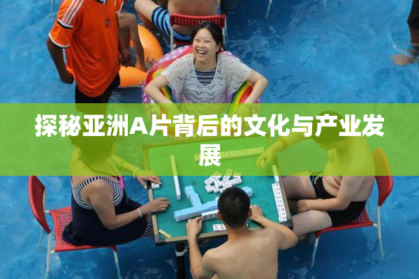 探秘亚洲A片背后的文化与产业发展