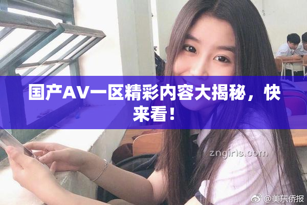 国产AV一区精彩内容大揭秘，快来看！