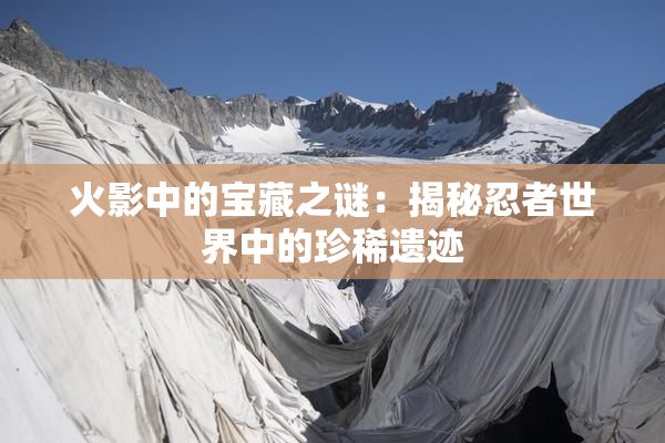 火影中的宝藏之谜：揭秘忍者世界中的珍稀遗迹