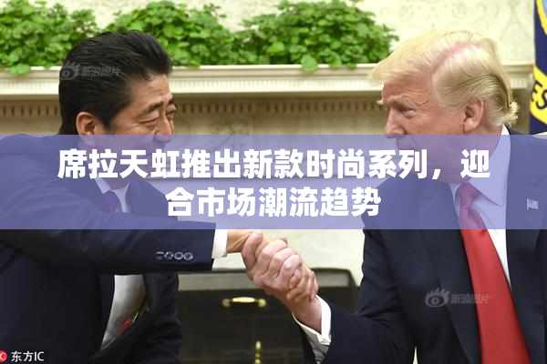 席拉天虹推出新款时尚系列，迎合市场潮流趋势
