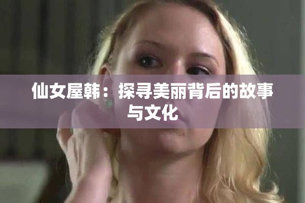 仙女屋韩：探寻美丽背后的故事与文化