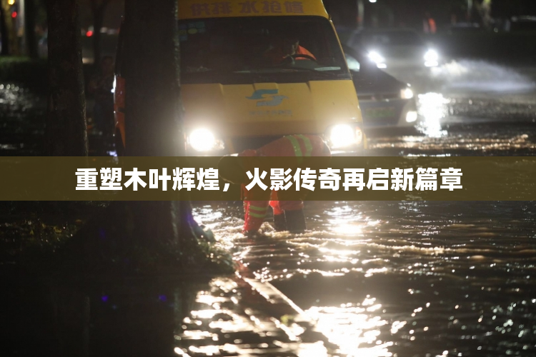 重塑木叶辉煌，火影传奇再启新篇章