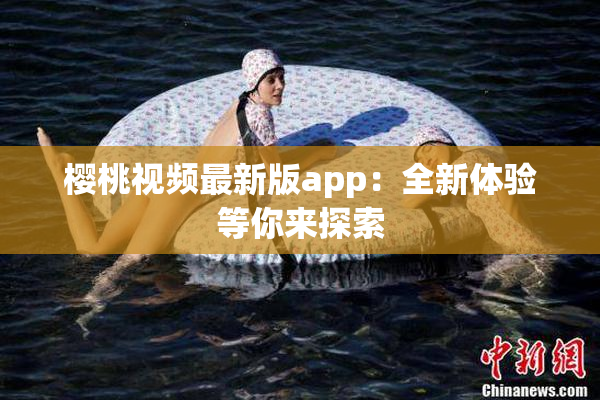 樱桃视频最新版app：全新体验等你来探索