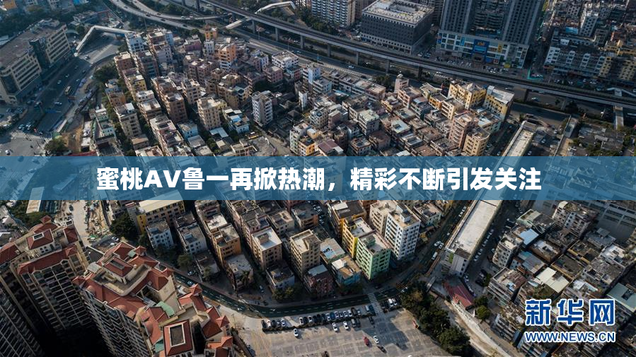 蜜桃AV鲁一再掀热潮，精彩不断引发关注