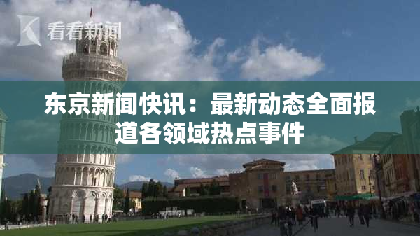 东京新闻快讯：最新动态全面报道各领域热点事件