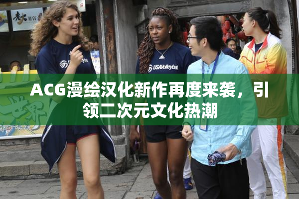 ACG漫绘汉化新作再度来袭，引领二次元文化热潮