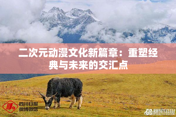 二次元动漫文化新篇章：重塑经典与未来的交汇点