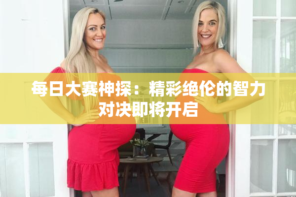 每日大赛神探：精彩绝伦的智力对决即将开启