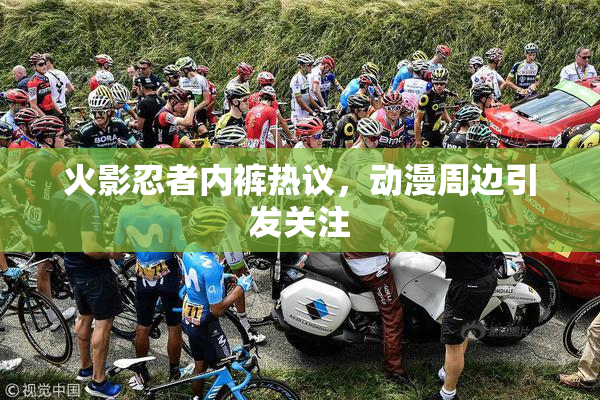 火影忍者内裤热议，动漫周边引发关注