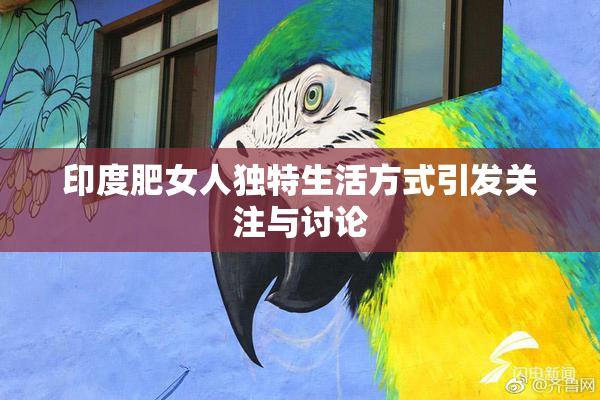 印度肥女人独特生活方式引发关注与讨论