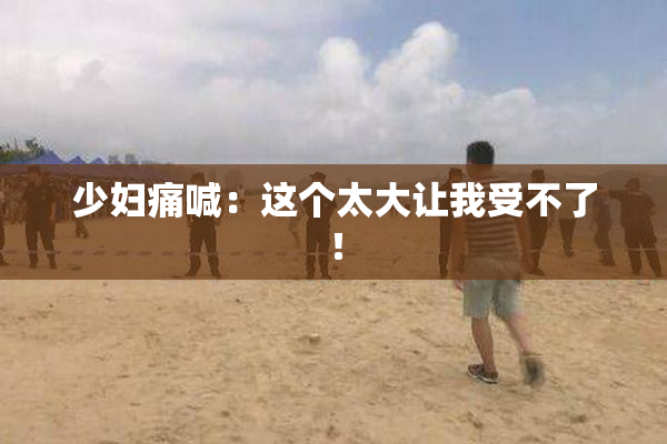 少妇痛喊：这个太大让我受不了！
