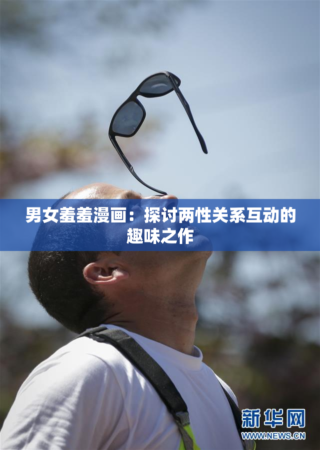 男女羞羞漫画：探讨两性关系互动的趣味之作